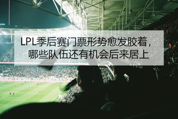 LPL季后赛门票形势愈发胶着，哪些队伍还有机会后来居上