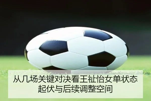 从几场关键对决看王祉怡女单状态起伏与后续调整空间